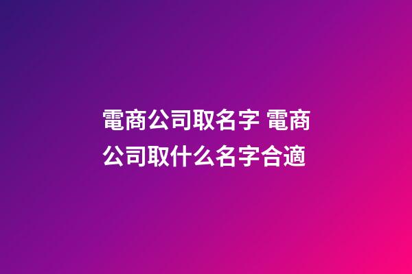 電商公司取名字 電商公司取什么名字合適-第1張-公司起名-玄機(jī)派